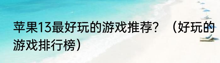 苹果13最好玩的游戏推荐？（好玩的游戏排行榜）