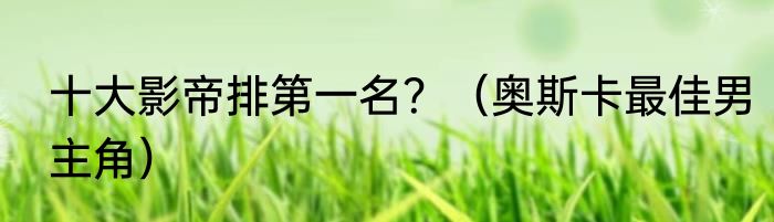 十大影帝排第一名？（奥斯卡最佳男主角）