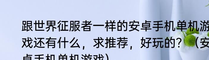 跟世界征服者一样的安卓手机单机游戏还有什么，求推荐，好玩的？（安卓手机单机游戏）