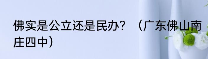 佛实是公立还是民办？（广东佛山南庄四中）