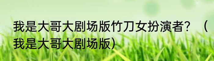我是大哥大剧场版竹刀女扮演者？（我是大哥大剧场版）