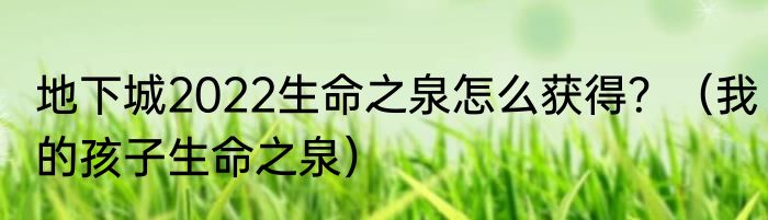 地下城2022生命之泉怎么获得？（我的孩子生命之泉）