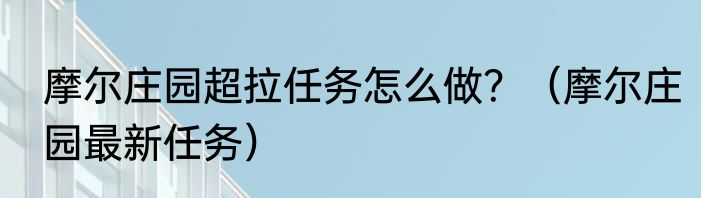 摩尔庄园超拉任务怎么做？（摩尔庄园最新任务）