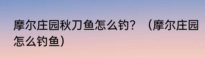 摩尔庄园秋刀鱼怎么钓？（摩尔庄园怎么钓鱼）