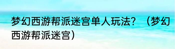 梦幻西游帮派迷宫单人玩法？（梦幻西游帮派迷宫）