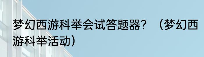 梦幻西游科举会试答题器？（梦幻西游科举活动）