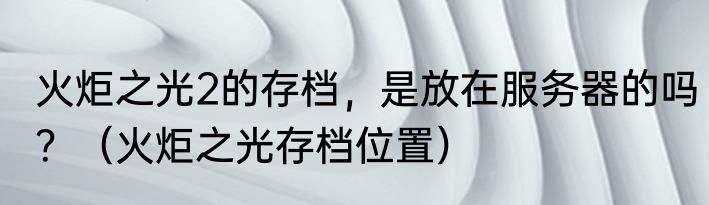 火炬之光2的存档，是放在服务器的吗？（火炬之光存档位置）