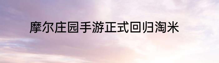 摩尔庄园手游正式回归淘米