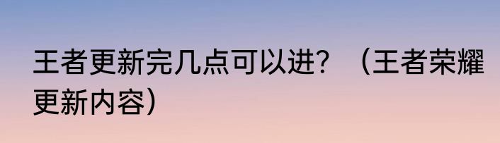 王者更新完几点可以进？（王者荣耀更新内容）