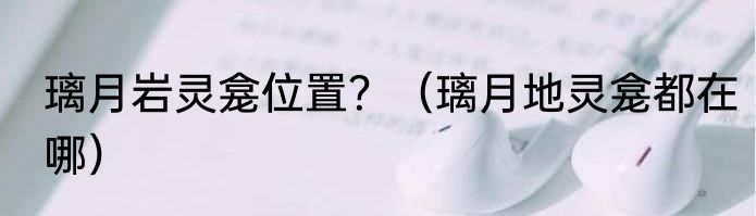 璃月岩灵龛位置？（璃月地灵龛都在哪）