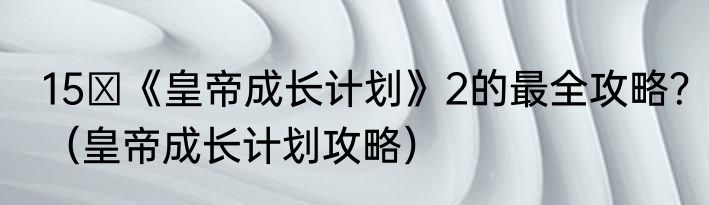15 《皇帝成长计划》2的最全攻略？（皇帝成长计划攻略）
