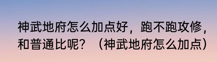 神武地府怎么加点好，跑不跑攻修，和普通比呢？（神武地府怎么加点）