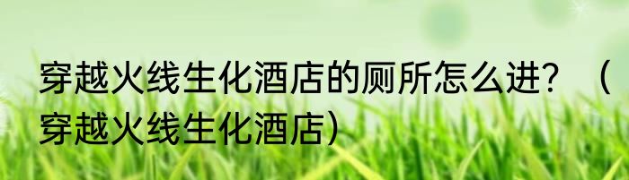 穿越火线生化酒店的厕所怎么进？（穿越火线生化酒店）