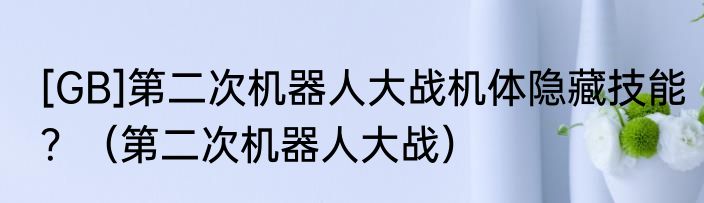 [GB]第二次机器人大战机体隐藏技能？（第二次机器人大战）