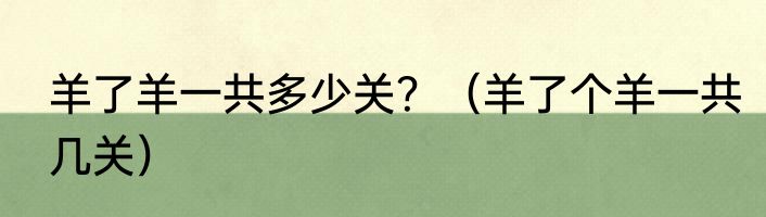 羊了羊一共多少关？（羊了个羊一共几关）