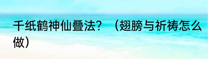 千纸鹤神仙叠法？（翅膀与祈祷怎么做）