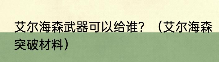 艾尔海森武器可以给谁？（艾尔海森突破材料）