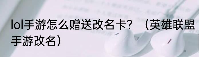 lol手游怎么赠送改名卡？（英雄联盟手游改名）