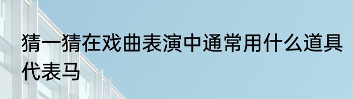 猜一猜在戏曲表演中通常用什么道具代表马