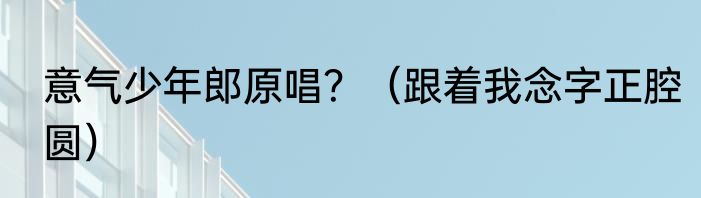 意气少年郎原唱？（跟着我念字正腔圆）