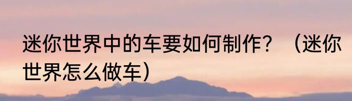 迷你世界中的车要如何制作？（迷你世界怎么做车）