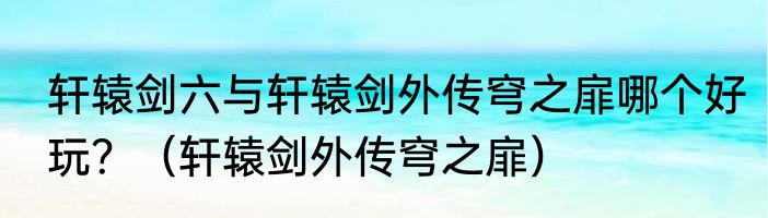轩辕剑六与轩辕剑外传穹之扉哪个好玩？（轩辕剑外传穹之扉）