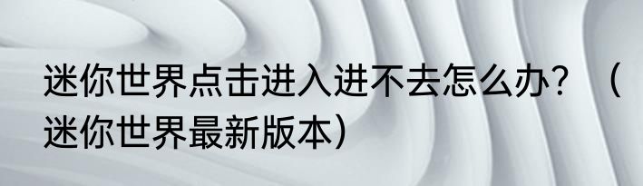 迷你世界点击进入进不去怎么办？（迷你世界最新版本）