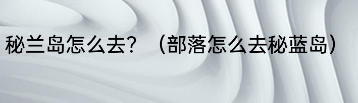 秘兰岛怎么去？（部落怎么去秘蓝岛）