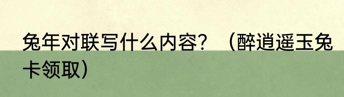 兔年对联写什么内容？（醉逍遥玉兔卡领取）