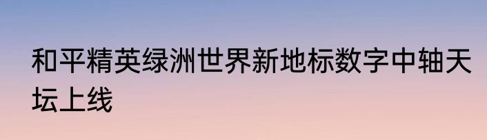 和平精英绿洲世界新地标数字中轴天坛上线