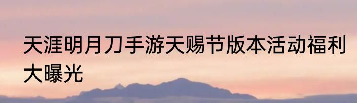 天涯明月刀手游天赐节版本活动福利大曝光