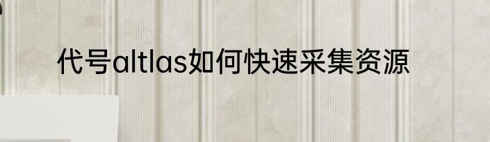 代号altlas如何快速采集资源