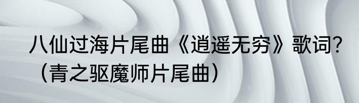 八仙过海片尾曲《逍遥无穷》歌词？（青之驱魔师片尾曲）