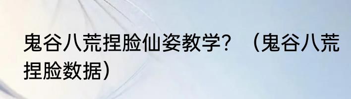 鬼谷八荒捏脸仙姿教学？（鬼谷八荒捏脸数据）