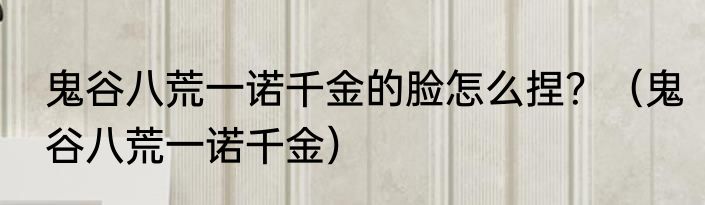 鬼谷八荒一诺千金的脸怎么捏？（鬼谷八荒一诺千金）