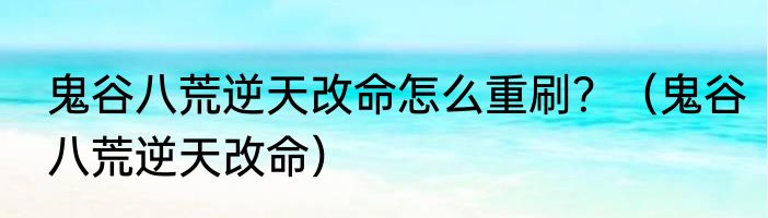 鬼谷八荒逆天改命怎么重刷？（鬼谷八荒逆天改命）