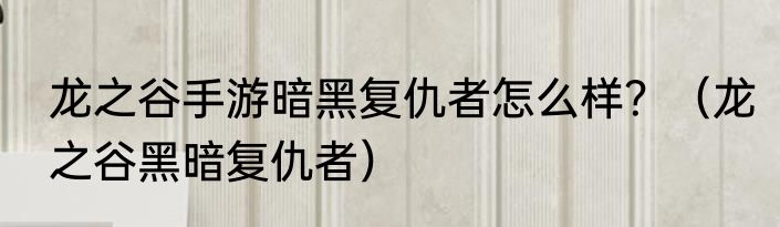龙之谷手游暗黑复仇者怎么样？（龙之谷黑暗复仇者）