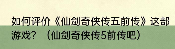 如何评价《仙剑奇侠传五前传》这部游戏？（仙剑奇侠传5前传吧）