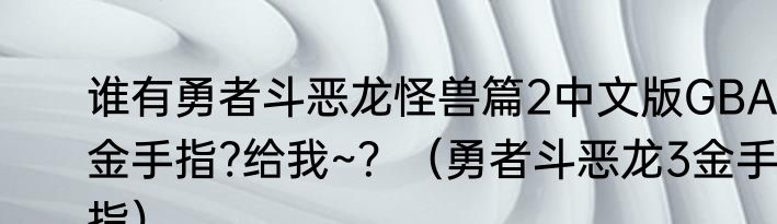谁有勇者斗恶龙怪兽篇2中文版GBA金手指?给我~？（勇者斗恶龙3金手指）
