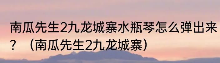 南瓜先生2九龙城寨水瓶琴怎么弹出来？（南瓜先生2九龙城寨）