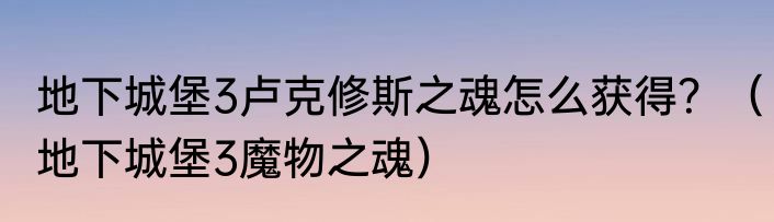 地下城堡3卢克修斯之魂怎么获得？（地下城堡3魔物之魂）