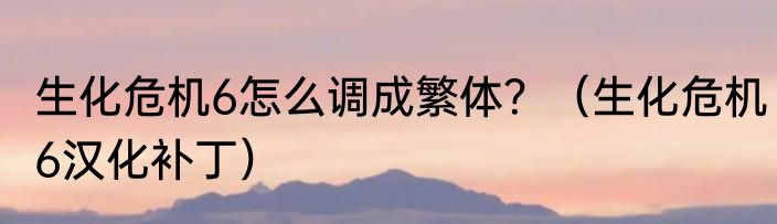 生化危机6怎么调成繁体？（生化危机6汉化补丁）