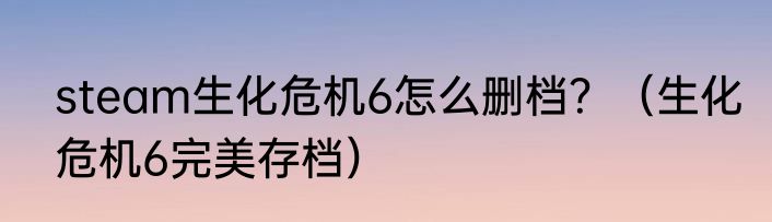 steam生化危机6怎么删档？（生化危机6完美存档）