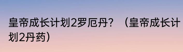 皇帝成长计划2罗厄丹？（皇帝成长计划2丹药）
