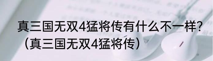 真三国无双4猛将传有什么不一样？（真三国无双4猛将传）