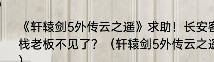 《轩辕剑5外传云之遥》求助！长安客栈老板不见了？（轩辕剑5外传云之遥）