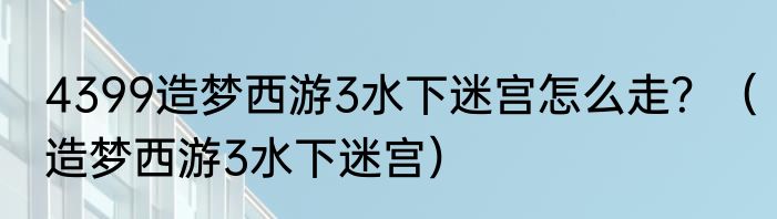 4399造梦西游3水下迷宫怎么走？（造梦西游3水下迷宫）