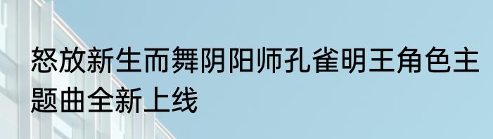 怒放新生而舞阴阳师孔雀明王角色主题曲全新上线
