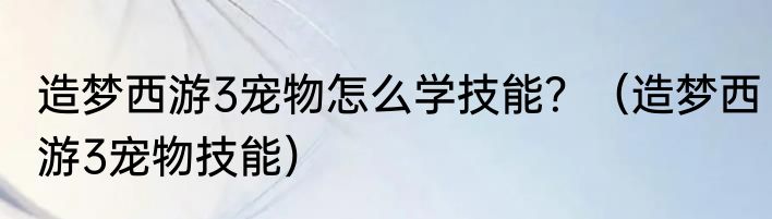造梦西游3宠物怎么学技能？（造梦西游3宠物技能）