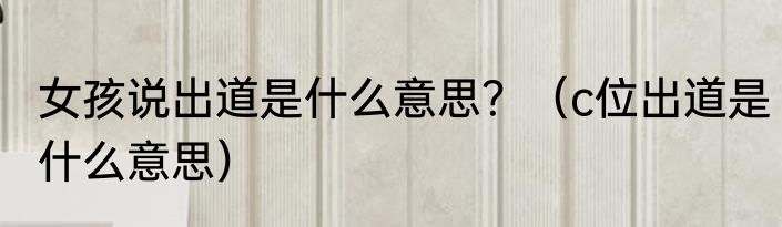 女孩说出道是什么意思？（c位出道是什么意思）